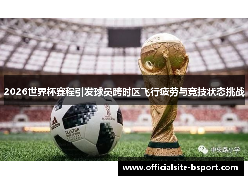 2026世界杯赛程引发球员跨时区飞行疲劳与竞技状态挑战