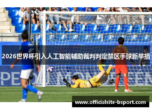 2026世界杯引入人工智能辅助裁判判定禁区手球新举措