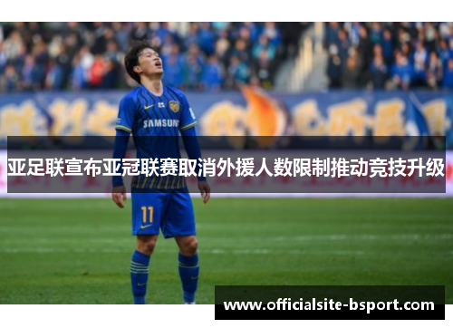 亚足联宣布亚冠联赛取消外援人数限制推动竞技升级 亚足联宣布亚冠联赛取消外援人数限制推动竞技升级