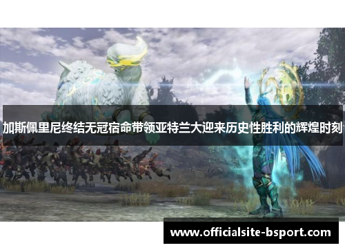 加斯佩里尼终结无冠宿命带领亚特兰大迎来历史性胜利的辉煌时刻