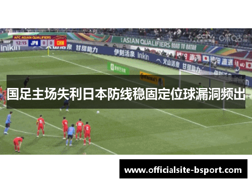 国足主场失利日本防线稳固定位球漏洞频出