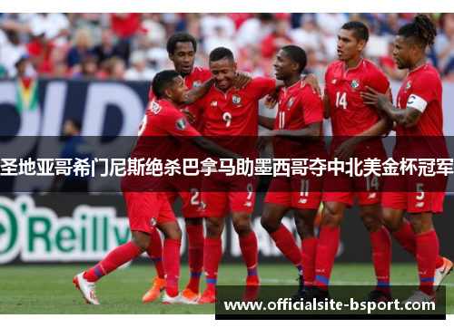 圣地亚哥希门尼斯绝杀巴拿马助墨西哥夺中北美金杯冠军