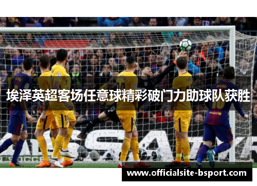 埃泽英超客场任意球精彩破门力助球队获胜