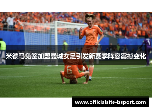 米德马免签加盟曼城女足引发新赛季阵容震撼变化
